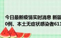 今日最新疫情实时消息 新疆乌鲁木齐市新增本土确诊病例20例、本土无症状感染者611例