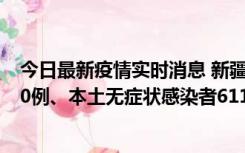 今日最新疫情实时消息 新疆乌鲁木齐市新增本土确诊病例20例、本土无症状感染者611例