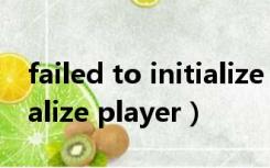 failed to initialize player（failed to initialize player）