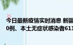 今日最新疫情实时消息 新疆乌鲁木齐市新增本土确诊病例20例、本土无症状感染者611例