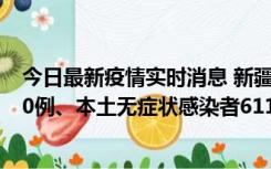 今日最新疫情实时消息 新疆乌鲁木齐市新增本土确诊病例20例、本土无症状感染者611例