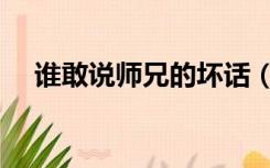 谁敢说师兄的坏话（谁敢说师兄的坏话）