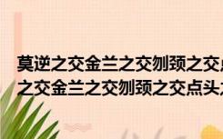 莫逆之交金兰之交刎颈之交点头之交哪个情义最深重（莫逆之交金兰之交刎颈之交点头之交）