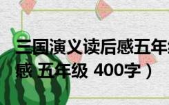 三国演义读后感五年级450字（三国演义读后感 五年级 400字）