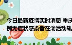 今日最新疫情实时消息 重庆九龙坡通报4例确诊病例和363例无症状感染者在渝活动轨迹的风险点位和时间