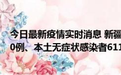 今日最新疫情实时消息 新疆乌鲁木齐市新增本土确诊病例20例、本土无症状感染者611例