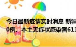 今日最新疫情实时消息 新疆乌鲁木齐市新增本土确诊病例20例、本土无症状感染者611例