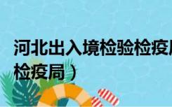 河北出入境检验检疫局电话（河北出入境检验检疫局）