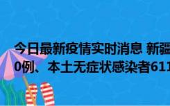 今日最新疫情实时消息 新疆乌鲁木齐市新增本土确诊病例20例、本土无症状感染者611例