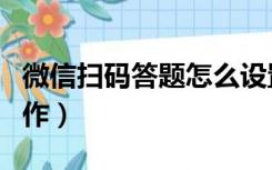 微信扫码答题怎么设置（微信扫码答题怎么制作）