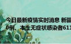 今日最新疫情实时消息 新疆乌鲁木齐市新增本土确诊病例20例、本土无症状感染者611例