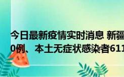 今日最新疫情实时消息 新疆乌鲁木齐市新增本土确诊病例20例、本土无症状感染者611例