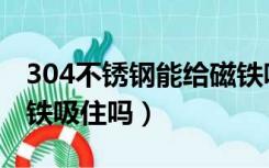 304不锈钢能给磁铁吸吗（304不锈钢能给磁铁吸住吗）