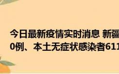 今日最新疫情实时消息 新疆乌鲁木齐市新增本土确诊病例20例、本土无症状感染者611例