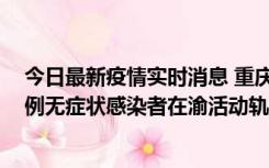 今日最新疫情实时消息 重庆九龙坡通报4例确诊病例和363例无症状感染者在渝活动轨迹的风险点位和时间