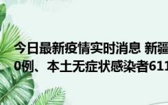 今日最新疫情实时消息 新疆乌鲁木齐市新增本土确诊病例20例、本土无症状感染者611例