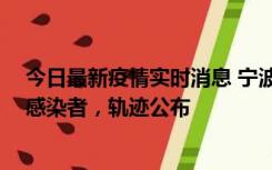 今日最新疫情实时消息 宁波新增2例确诊病例、6例无症状感染者，轨迹公布