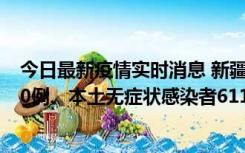 今日最新疫情实时消息 新疆乌鲁木齐市新增本土确诊病例20例、本土无症状感染者611例