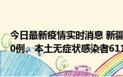 今日最新疫情实时消息 新疆乌鲁木齐市新增本土确诊病例20例、本土无症状感染者611例