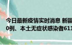 今日最新疫情实时消息 新疆乌鲁木齐市新增本土确诊病例20例、本土无症状感染者611例