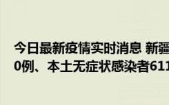 今日最新疫情实时消息 新疆乌鲁木齐市新增本土确诊病例20例、本土无症状感染者611例