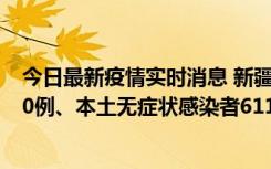 今日最新疫情实时消息 新疆乌鲁木齐市新增本土确诊病例20例、本土无症状感染者611例