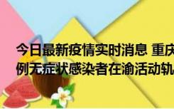 今日最新疫情实时消息 重庆九龙坡通报4例确诊病例和363例无症状感染者在渝活动轨迹的风险点位和时间