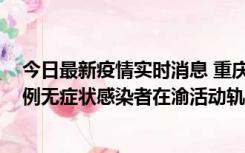 今日最新疫情实时消息 重庆九龙坡通报4例确诊病例和363例无症状感染者在渝活动轨迹的风险点位和时间