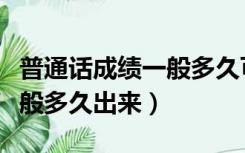 普通话成绩一般多久可以查询（普通话成绩一般多久出来）