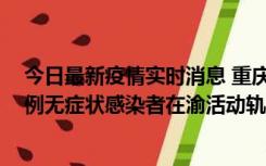 今日最新疫情实时消息 重庆九龙坡通报4例确诊病例和363例无症状感染者在渝活动轨迹的风险点位和时间