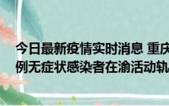 今日最新疫情实时消息 重庆九龙坡通报4例确诊病例和363例无症状感染者在渝活动轨迹的风险点位和时间