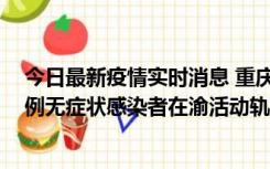 今日最新疫情实时消息 重庆九龙坡通报4例确诊病例和363例无症状感染者在渝活动轨迹的风险点位和时间