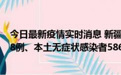 今日最新疫情实时消息 新疆乌鲁木齐市新增本土确诊病例18例、本土无症状感染者586例