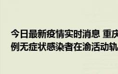 今日最新疫情实时消息 重庆九龙坡通报4例确诊病例和363例无症状感染者在渝活动轨迹的风险点位和时间