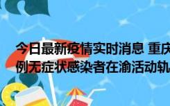 今日最新疫情实时消息 重庆九龙坡通报4例确诊病例和363例无症状感染者在渝活动轨迹的风险点位和时间