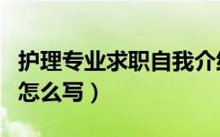 护理专业求职自我介绍怎么写（求职自我介绍怎么写）