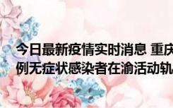 今日最新疫情实时消息 重庆九龙坡通报4例确诊病例和363例无症状感染者在渝活动轨迹的风险点位和时间