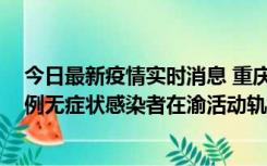 今日最新疫情实时消息 重庆九龙坡通报4例确诊病例和363例无症状感染者在渝活动轨迹的风险点位和时间