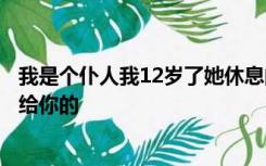 我是个仆人我12岁了她休息的时候我会给她揉脚晚上我会还给你的