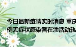 今日最新疫情实时消息 重庆九龙坡通报4例确诊病例和363例无症状感染者在渝活动轨迹的风险点位和时间