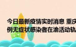 今日最新疫情实时消息 重庆九龙坡通报4例确诊病例和363例无症状感染者在渝活动轨迹的风险点位和时间