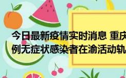 今日最新疫情实时消息 重庆九龙坡通报4例确诊病例和363例无症状感染者在渝活动轨迹的风险点位和时间