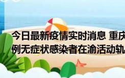 今日最新疫情实时消息 重庆九龙坡通报4例确诊病例和363例无症状感染者在渝活动轨迹的风险点位和时间