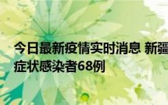 今日最新疫情实时消息 新疆和田地区新增确诊病例3例、无症状感染者68例