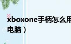 xboxone手柄怎么用（xboxone手柄怎么连电脑）