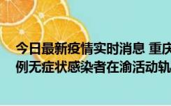 今日最新疫情实时消息 重庆九龙坡通报4例确诊病例和363例无症状感染者在渝活动轨迹的风险点位和时间