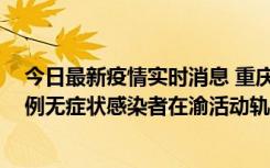 今日最新疫情实时消息 重庆九龙坡通报4例确诊病例和363例无症状感染者在渝活动轨迹的风险点位和时间