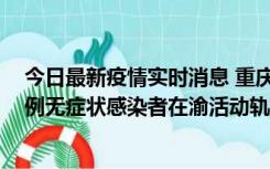 今日最新疫情实时消息 重庆九龙坡通报4例确诊病例和363例无症状感染者在渝活动轨迹的风险点位和时间