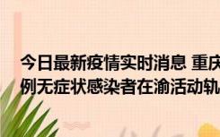 今日最新疫情实时消息 重庆九龙坡通报4例确诊病例和363例无症状感染者在渝活动轨迹的风险点位和时间