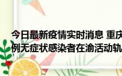 今日最新疫情实时消息 重庆九龙坡通报4例确诊病例和363例无症状感染者在渝活动轨迹的风险点位和时间